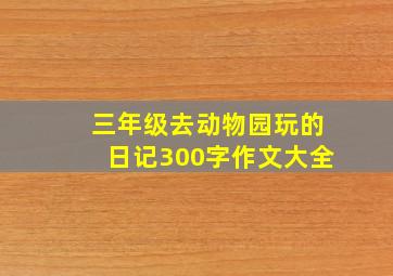 三年级去动物园玩的日记300字作文大全