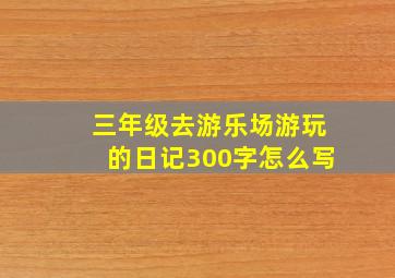 三年级去游乐场游玩的日记300字怎么写