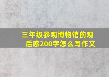 三年级参观博物馆的观后感200字怎么写作文