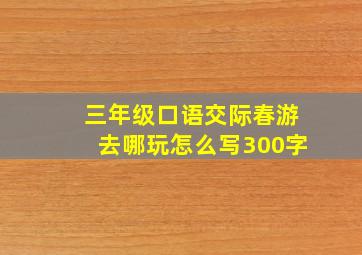 三年级口语交际春游去哪玩怎么写300字