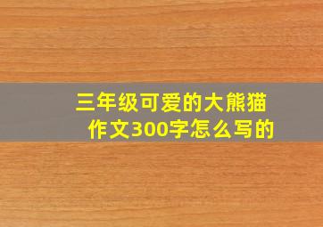 三年级可爱的大熊猫作文300字怎么写的