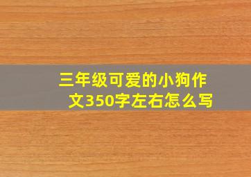 三年级可爱的小狗作文350字左右怎么写