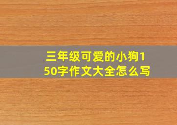 三年级可爱的小狗150字作文大全怎么写