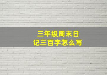 三年级周末日记三百字怎么写