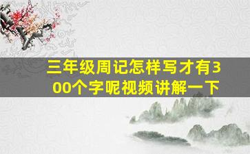 三年级周记怎样写才有300个字呢视频讲解一下