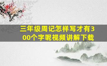 三年级周记怎样写才有300个字呢视频讲解下载