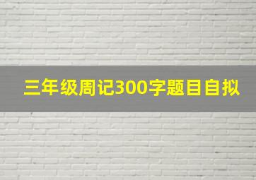 三年级周记300字题目自拟