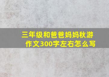 三年级和爸爸妈妈秋游作文300字左右怎么写