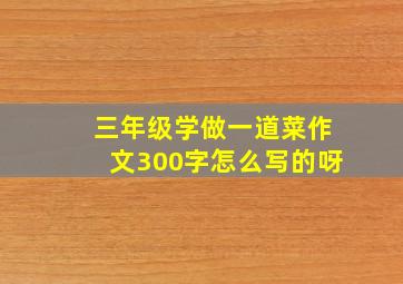 三年级学做一道菜作文300字怎么写的呀