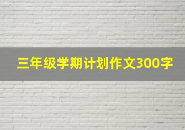 三年级学期计划作文300字