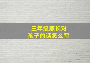 三年级家长对孩子的话怎么写