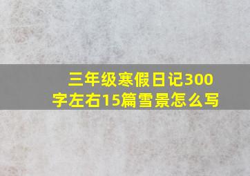 三年级寒假日记300字左右15篇雪景怎么写