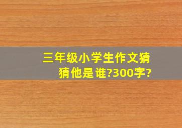 三年级小学生作文猜猜他是谁?300字?