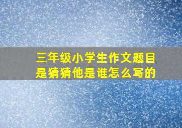 三年级小学生作文题目是猜猜他是谁怎么写的