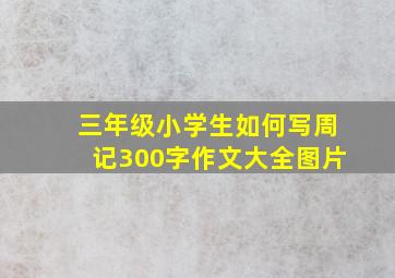 三年级小学生如何写周记300字作文大全图片