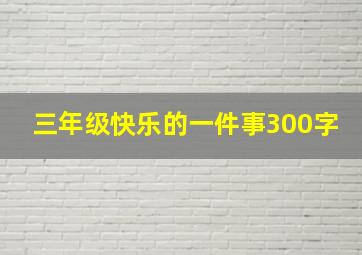 三年级快乐的一件事300字