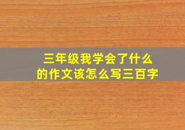 三年级我学会了什么的作文该怎么写三百字