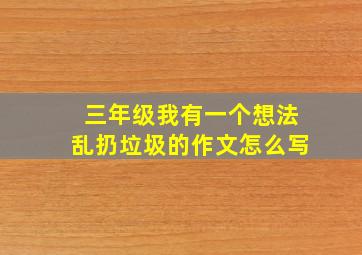 三年级我有一个想法乱扔垃圾的作文怎么写