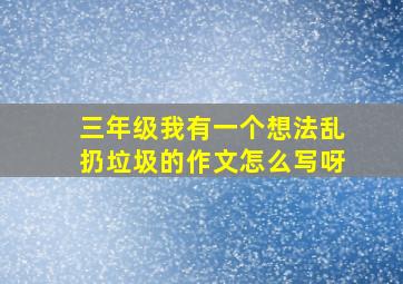 三年级我有一个想法乱扔垃圾的作文怎么写呀