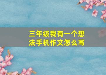 三年级我有一个想法手机作文怎么写