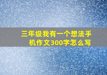 三年级我有一个想法手机作文300字怎么写