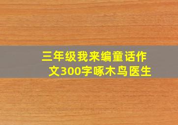 三年级我来编童话作文300字啄木鸟医生