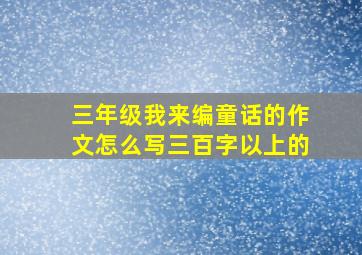 三年级我来编童话的作文怎么写三百字以上的