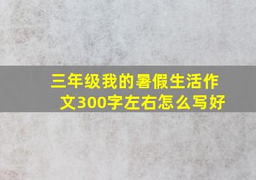 三年级我的暑假生活作文300字左右怎么写好