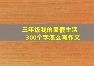 三年级我的暑假生活300个字怎么写作文