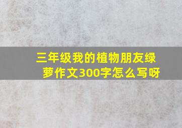 三年级我的植物朋友绿萝作文300字怎么写呀