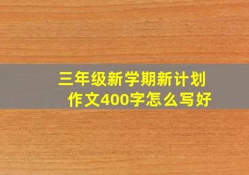 三年级新学期新计划作文400字怎么写好