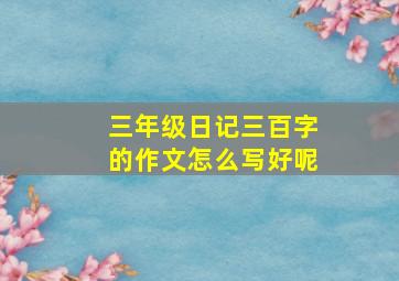 三年级日记三百字的作文怎么写好呢