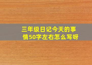 三年级日记今天的事情50字左右怎么写呀