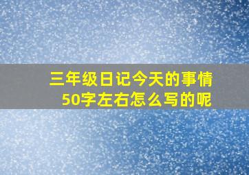 三年级日记今天的事情50字左右怎么写的呢