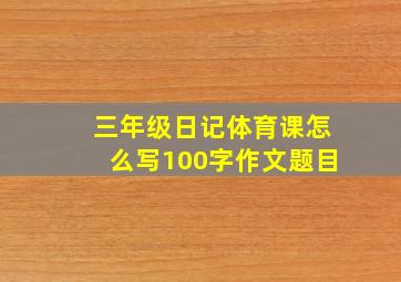 三年级日记体育课怎么写100字作文题目