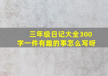 三年级日记大全300字一件有趣的事怎么写呀