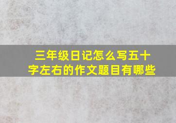 三年级日记怎么写五十字左右的作文题目有哪些