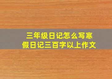 三年级日记怎么写寒假日记三百字以上作文