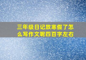 三年级日记放寒假了怎么写作文呢四百字左右