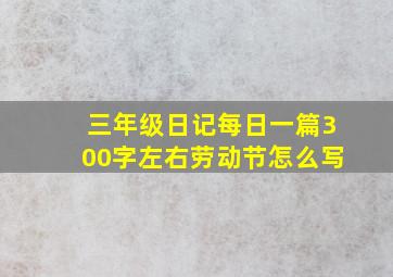 三年级日记每日一篇300字左右劳动节怎么写