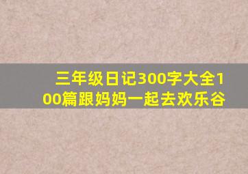 三年级日记300字大全100篇跟妈妈一起去欢乐谷