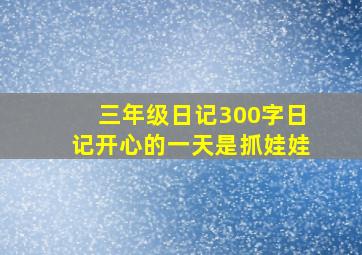 三年级日记300字日记开心的一天是抓娃娃