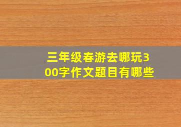 三年级春游去哪玩300字作文题目有哪些