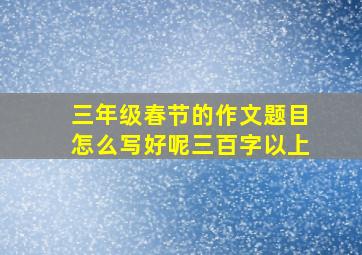 三年级春节的作文题目怎么写好呢三百字以上