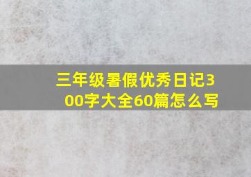 三年级暑假优秀日记300字大全60篇怎么写