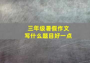 三年级暑假作文写什么题目好一点