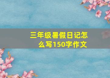 三年级暑假日记怎么写150字作文