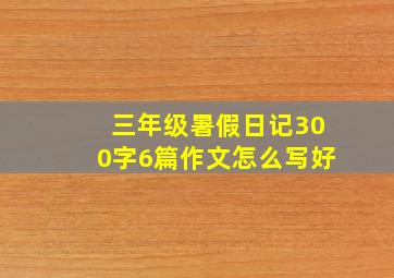 三年级暑假日记300字6篇作文怎么写好