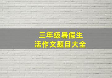 三年级暑假生活作文题目大全