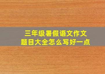 三年级暑假语文作文题目大全怎么写好一点